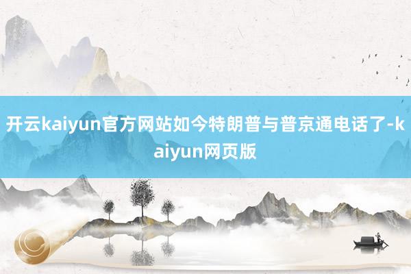 开云kaiyun官方网站如今特朗普与普京通电话了-kaiyun网页版