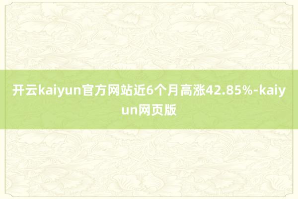 开云kaiyun官方网站近6个月高涨42.85%-kaiyun网页版