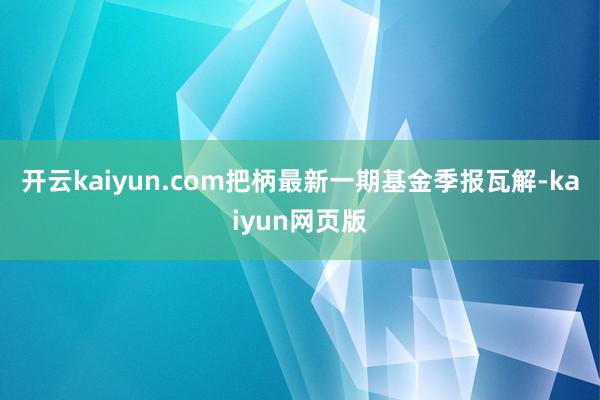 开云kaiyun.com把柄最新一期基金季报瓦解-kaiyun网页版