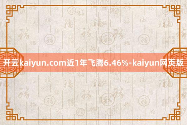开云kaiyun.com近1年飞腾6.46%-kaiyun网页版