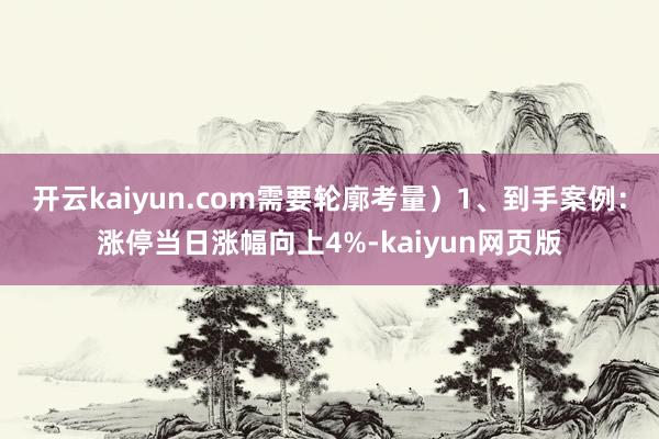 开云kaiyun.com需要轮廓考量）1、到手案例：涨停当日涨幅向上4%-kaiyun网页版