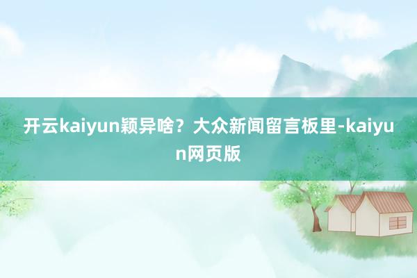 开云kaiyun颖异啥？　　大众新闻留言板里-kaiyun网页版