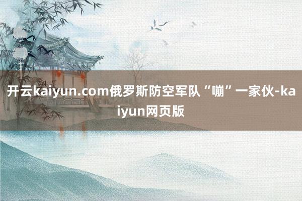 开云kaiyun.com俄罗斯防空军队“嘣”一家伙-kaiyun网页版