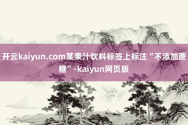 开云kaiyun.com某果汁饮料标签上标注“不添加蔗糖”-kaiyun网页版