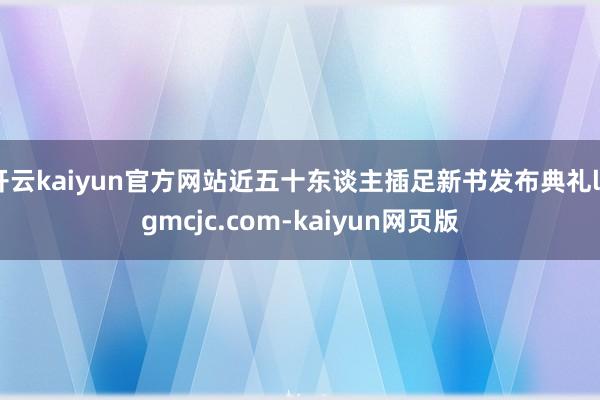 开云kaiyun官方网站近五十东谈主插足新书发布典礼lygmcjc.com-kaiyun网页版