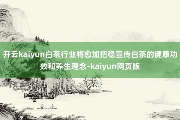 开云kaiyun白茶行业将愈加把稳宣传白茶的健康功效和养生理念-kaiyun网页版