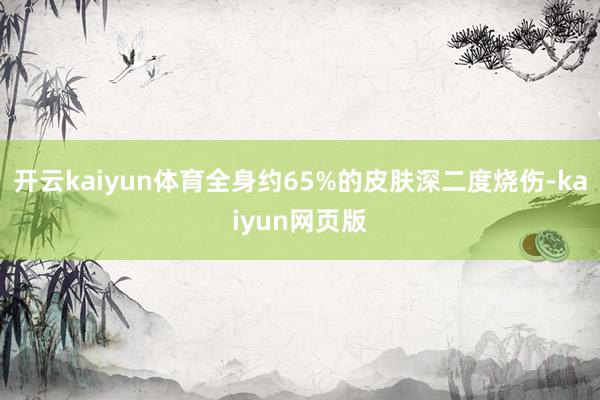 开云kaiyun体育全身约65%的皮肤深二度烧伤-kaiyun网页版
