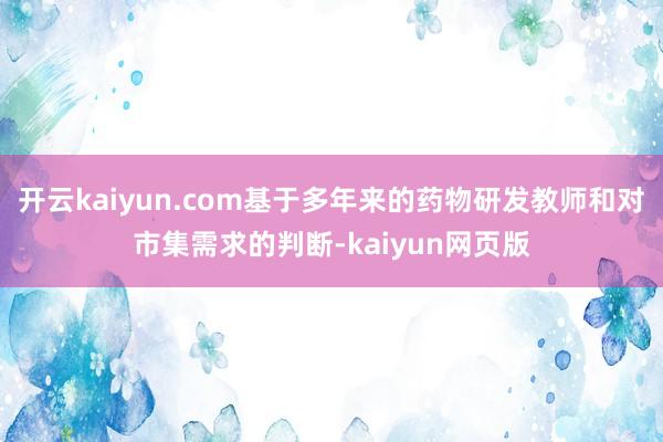 开云kaiyun.com基于多年来的药物研发教师和对市集需求的判断-kaiyun网页版