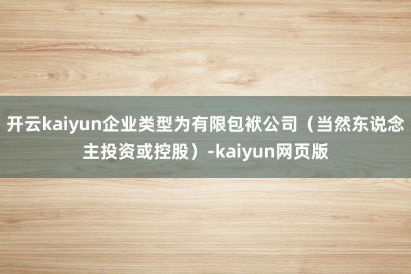 开云kaiyun企业类型为有限包袱公司（当然东说念主投资或控股）-kaiyun网页版