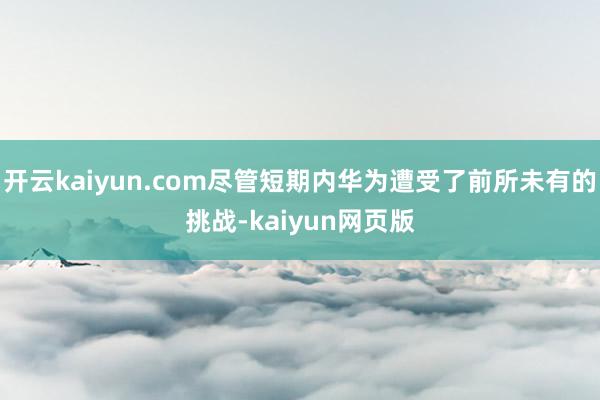 开云kaiyun.com尽管短期内华为遭受了前所未有的挑战-kaiyun网页版