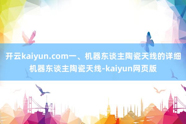 开云kaiyun.com一、机器东谈主陶瓷天线的详细机器东谈主陶瓷天线-kaiyun网页版