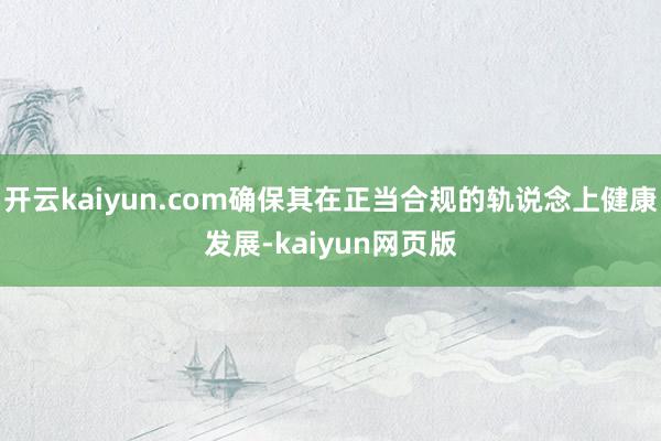 开云kaiyun.com确保其在正当合规的轨说念上健康发展-kaiyun网页版