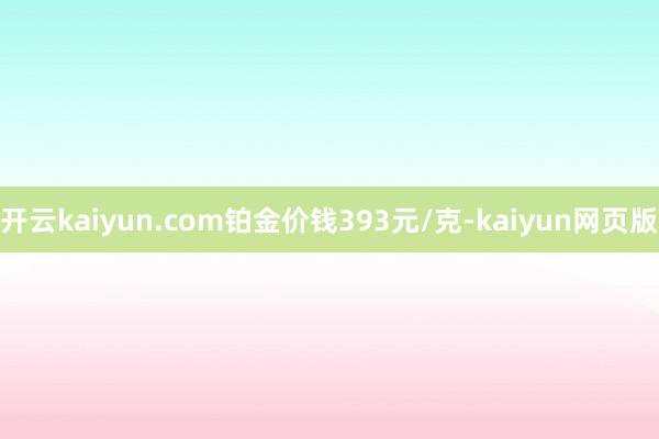 开云kaiyun.com铂金价钱393元/克-kaiyun网