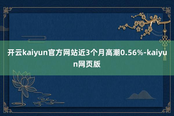 开云kaiyun官方网站近3个月高潮0.56%-kaiyun