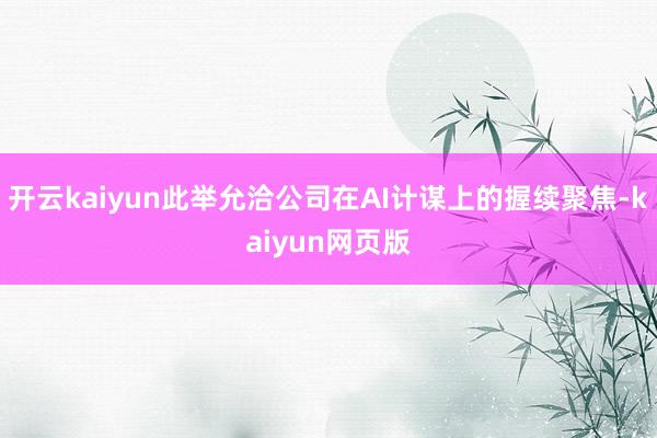 开云kaiyun此举允洽公司在AI计谋上的握续聚焦-kaiy