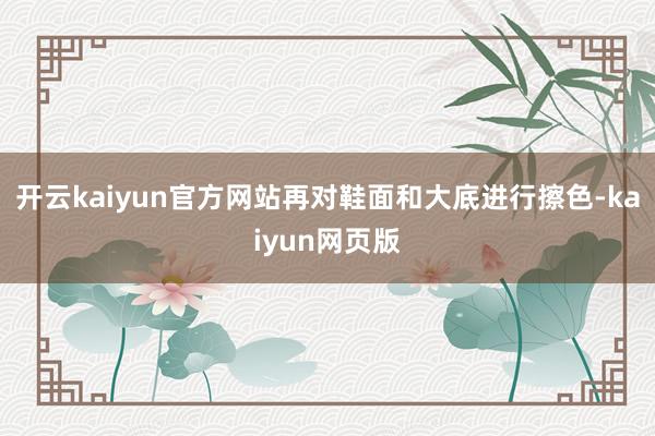 开云kaiyun官方网站再对鞋面和大底进行擦色-kaiyun