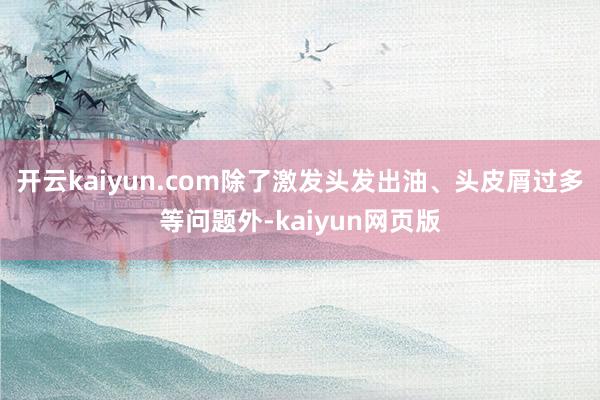 开云kaiyun.com除了激发头发出油、头皮屑过多等问题外