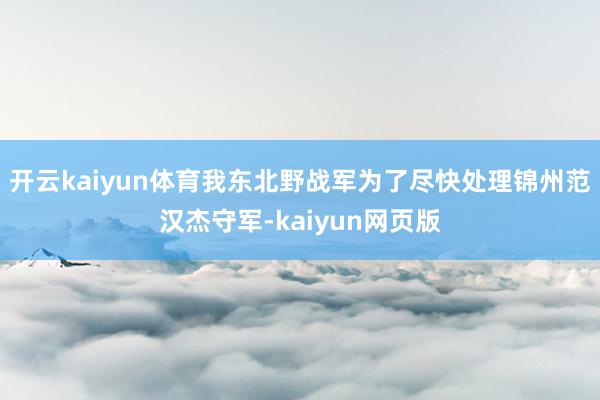 开云kaiyun体育我东北野战军为了尽快处理锦州范汉杰守军-