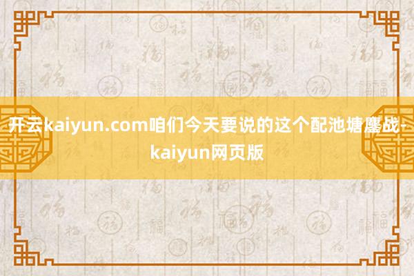 开云kaiyun.com咱们今天要说的这个配池塘鏖战-kai