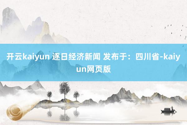 开云kaiyun 逐日经济新闻 发布于：四川省-kaiyun网页版