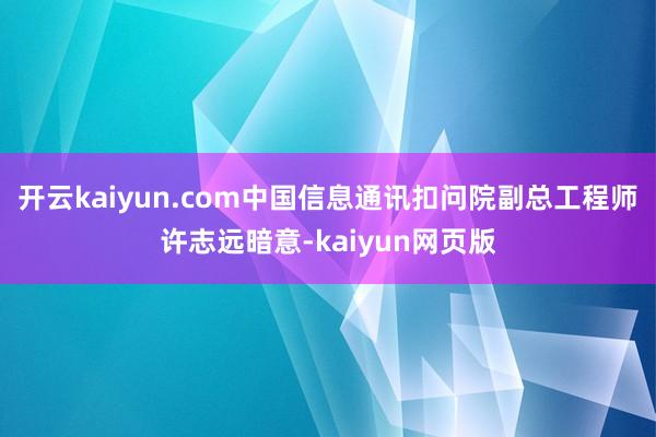 开云kaiyun.com中国信息通讯扣问院副总工程师许志远暗意-kaiyun网页版
