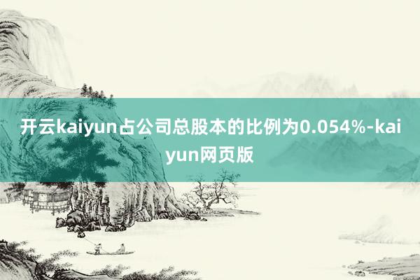 开云kaiyun占公司总股本的比例为0.054%-kaiyun网页版