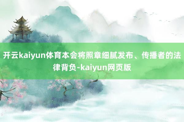 开云kaiyun体育本会将照章细腻发布、传播者的法律背负-kaiyun网页版