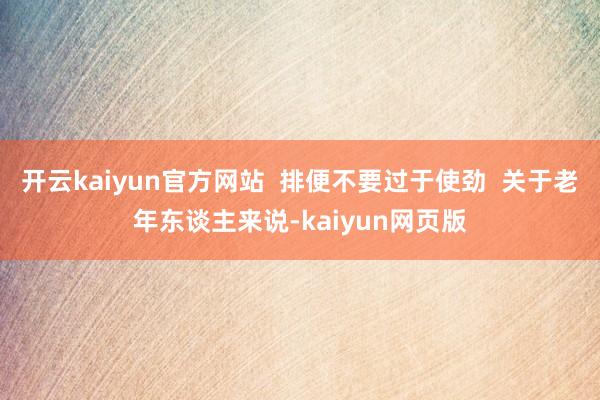开云kaiyun官方网站  排便不要过于使劲  关于老年东谈主来说-kaiyun网页版