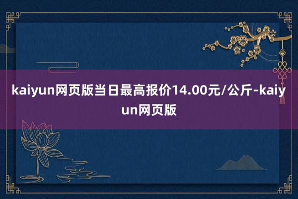 kaiyun网页版当日最高报价14.00元/公斤-kaiyun网页版