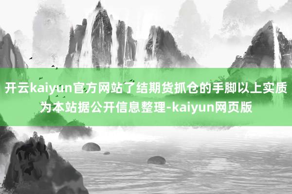 开云kaiyun官方网站了结期货抓仓的手脚以上实质为本站据公开信息整理-kaiyun网页版
