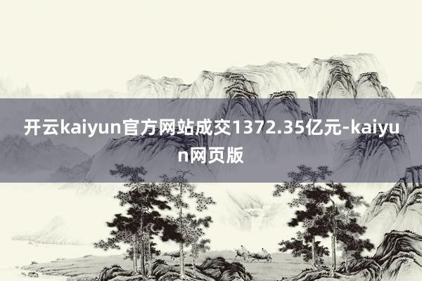 开云kaiyun官方网站成交1372.35亿元-kaiyun网页版