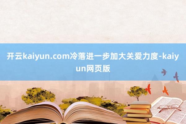 开云kaiyun.com冷落进一步加大关爱力度-kaiyun网页版