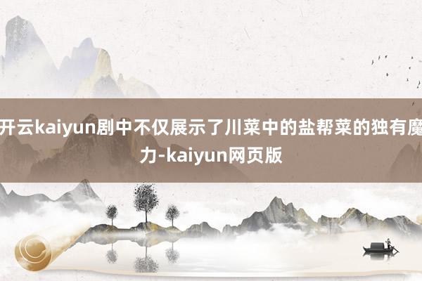开云kaiyun剧中不仅展示了川菜中的盐帮菜的独有魔力-kaiyun网页版