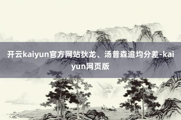 开云kaiyun官方网站狄龙、汤普森追均分差-kaiyun网页版