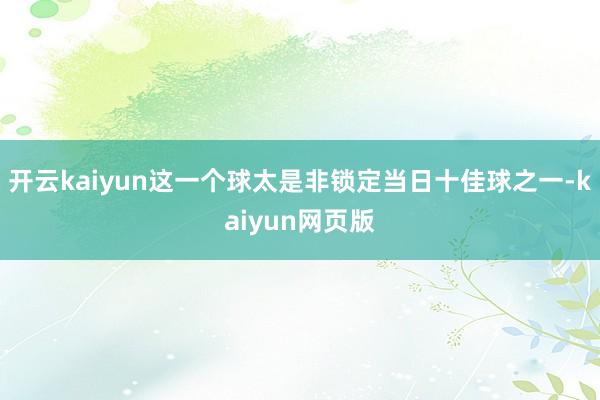 开云kaiyun这一个球太是非锁定当日十佳球之一-kaiyun网页版