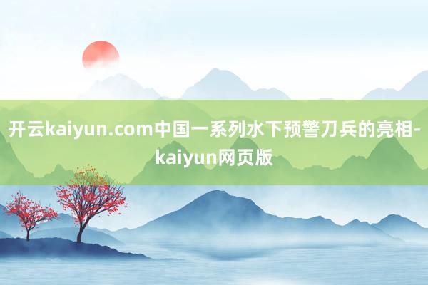 开云kaiyun.com中国一系列水下预警刀兵的亮相-kaiyun网页版