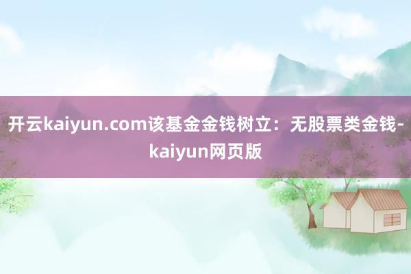 开云kaiyun.com该基金金钱树立：无股票类金钱-kaiyun网页版