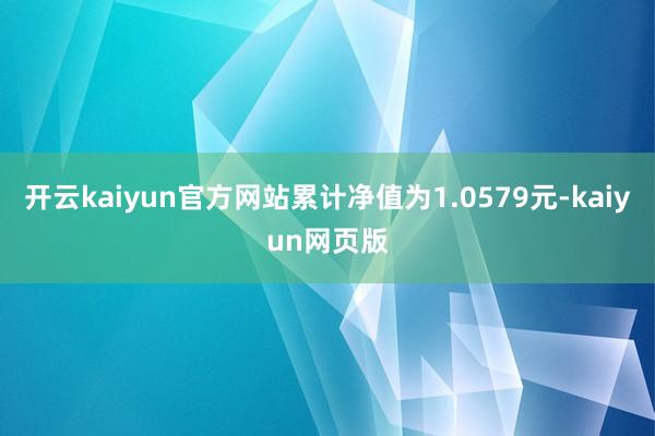 开云kaiyun官方网站累计净值为1.0579元-kaiyun网页版
