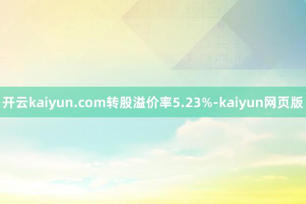 开云kaiyun.com转股溢价率5.23%-kaiyun网页版