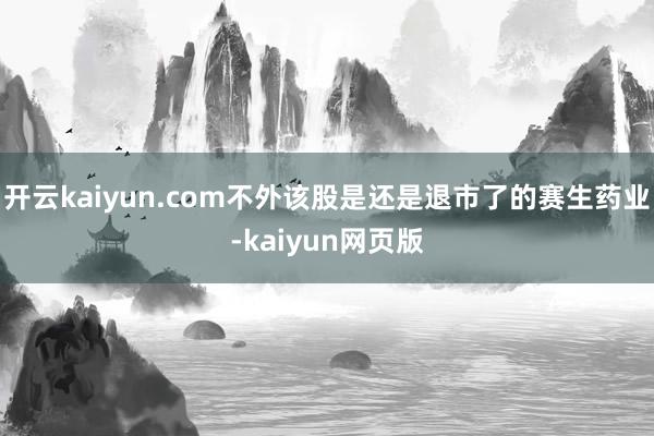 开云kaiyun.com不外该股是还是退市了的赛生药业-ka