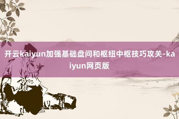 开云kaiyun加强基础盘问和枢纽中枢技巧攻关-kaiyun