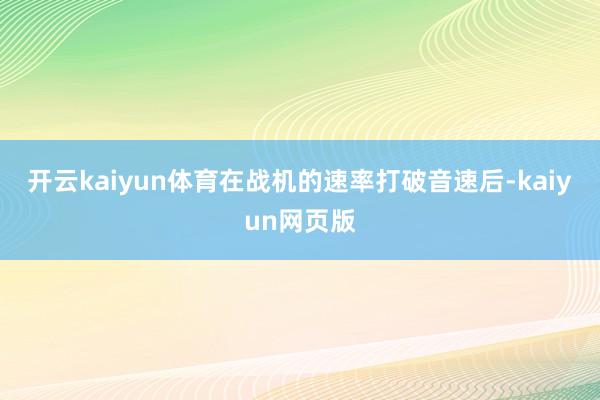 开云kaiyun体育在战机的速率打破音速后-kaiyun网页