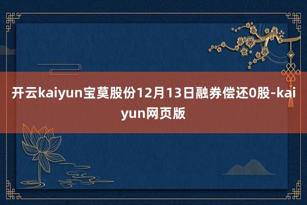 开云kaiyun宝莫股份12月13日融券偿还0股-kaiyu