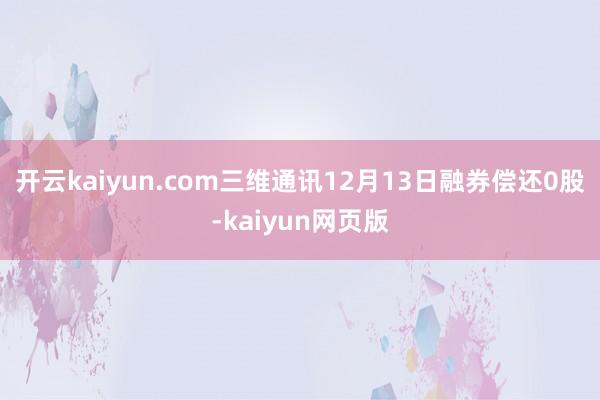 开云kaiyun.com三维通讯12月13日融券偿还0股-k
