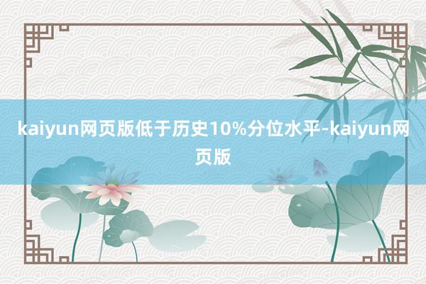 kaiyun网页版低于历史10%分位水平-kaiyun网页版