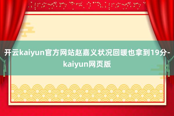 开云kaiyun官方网站赵嘉义状况回暖也拿到19分-kaiy