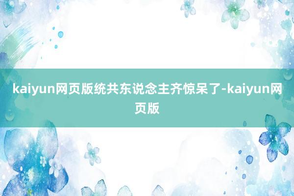 kaiyun网页版统共东说念主齐惊呆了-kaiyun网页版