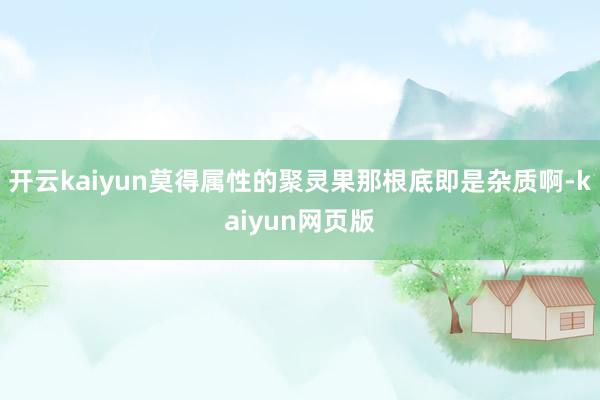 开云kaiyun莫得属性的聚灵果那根底即是杂质啊-kaiyu