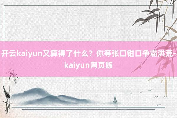 开云kaiyun又算得了什么？你等张口钳口争霸洪荒-kaiy