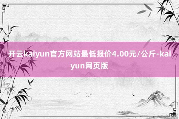 开云kaiyun官方网站最低报价4.00元/公斤-kaiyun网页版